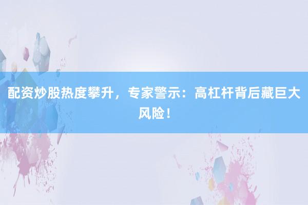 配资炒股热度攀升，专家警示：高杠杆背后藏巨大风险！