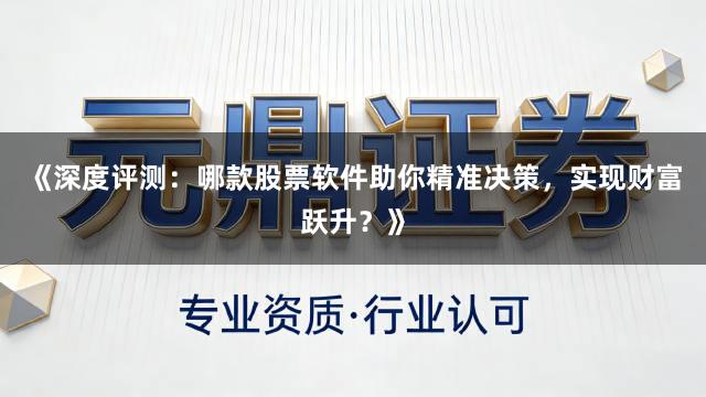 《深度评测：哪款股票软件助你精准决策，实现财富跃升？》