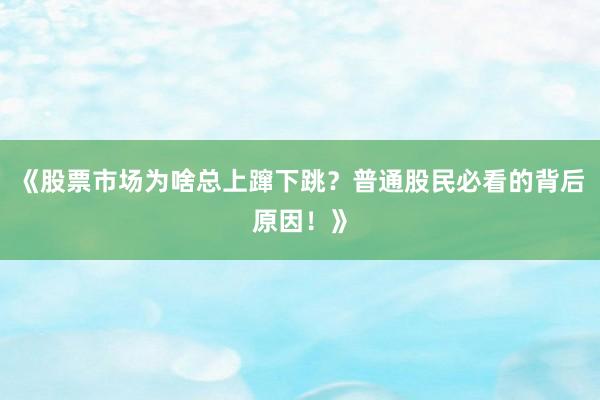 《股票市场为啥总上蹿下跳？普通股民必看的背后原因！》
