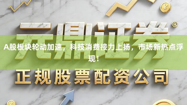 A股板块轮动加速，科技消费接力上扬，市场新热点浮现！
