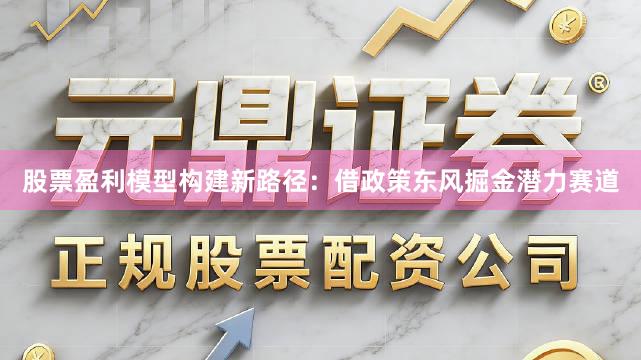 股票盈利模型构建新路径：借政策东风掘金潜力赛道