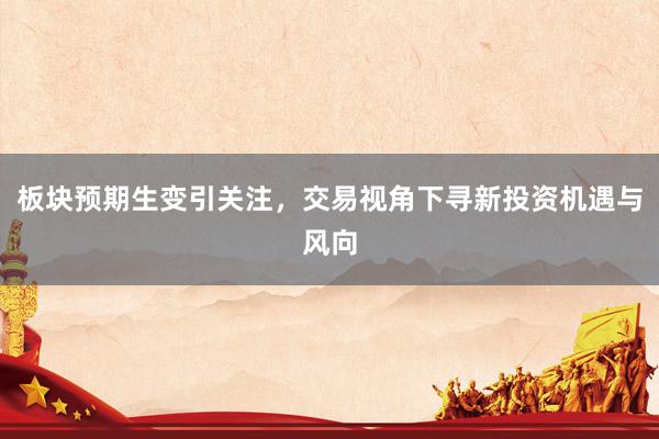 板块预期生变引关注，交易视角下寻新投资机遇与风向