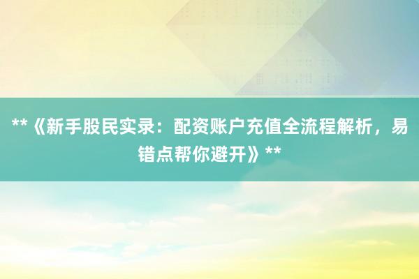 **《新手股民实录：配资账户充值全流程解析，易错点帮你避开》**