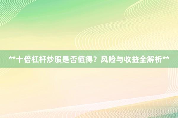 **十倍杠杆炒股是否值得？风险与收益全解析**