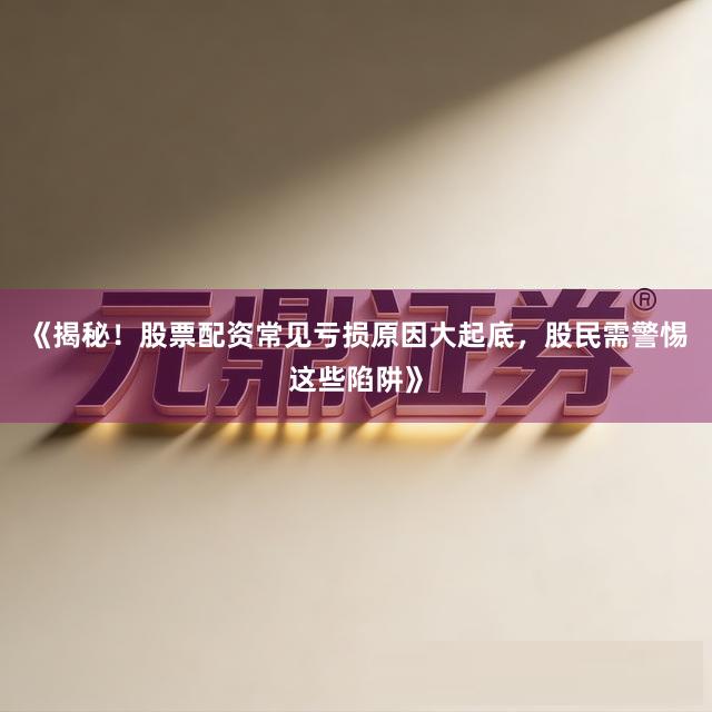 《揭秘！股票配资常见亏损原因大起底，股民需警惕这些陷阱》