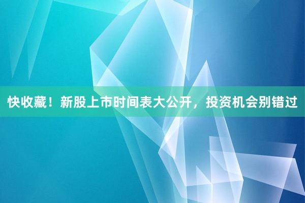 快收藏！新股上市时间表大公开，投资机会别错过