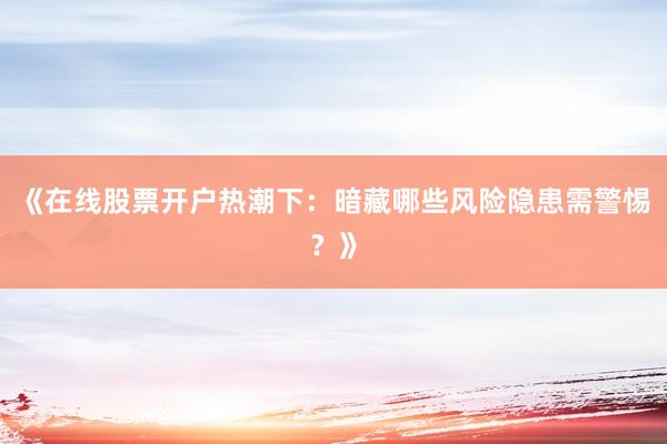 《在线股票开户热潮下：暗藏哪些风险隐患需警惕？》
