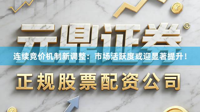 连续竞价机制新调整：市场活跃度或迎显著提升！