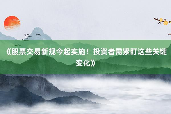 《股票交易新规今起实施！投资者需紧盯这些关键变化》
