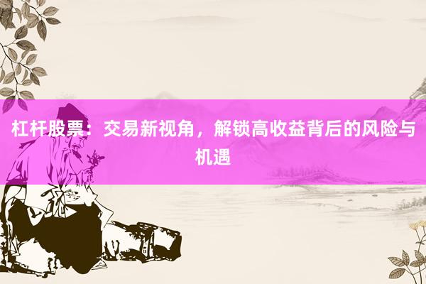 杠杆股票：交易新视角，解锁高收益背后的风险与机遇