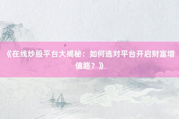 《在线炒股平台大揭秘：如何选对平台开启财富增值路？》