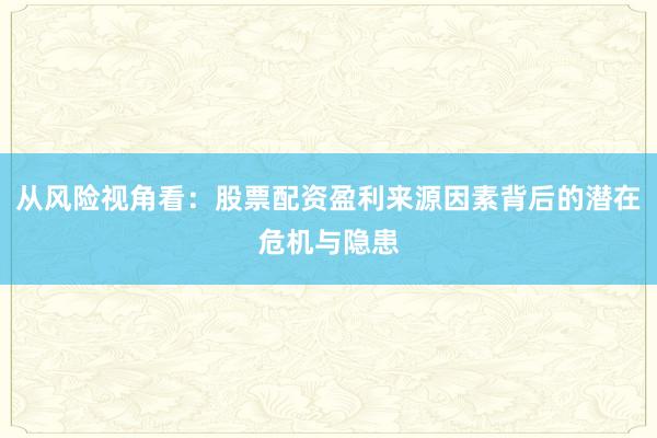 从风险视角看：股票配资盈利来源因素背后的潜在危机与隐患