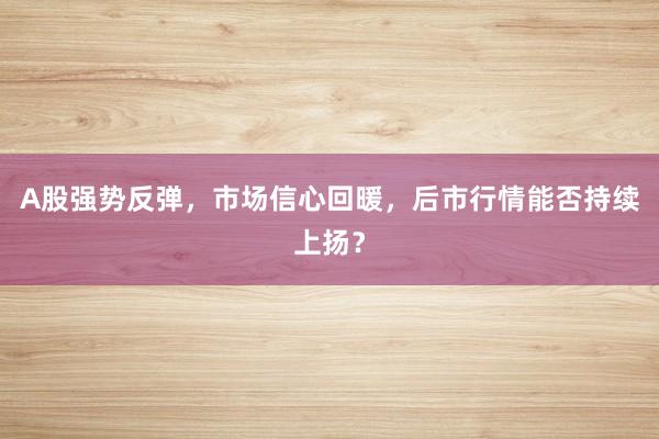 A股强势反弹，市场信心回暖，后市行情能否持续上扬？