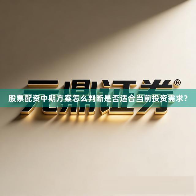 股票配资中期方案怎么判断是否适合当前投资需求？