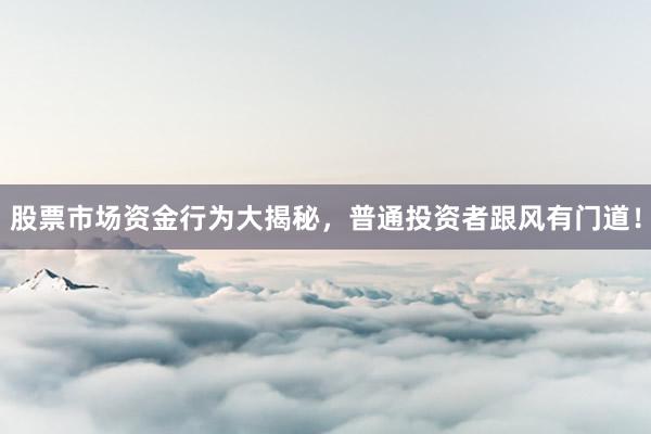 股票市场资金行为大揭秘，普通投资者跟风有门道！