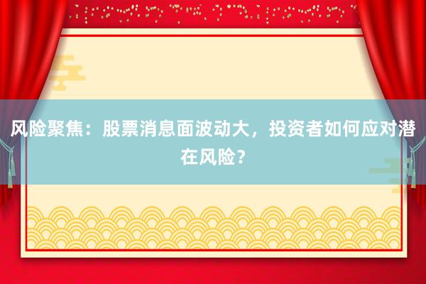 风险聚焦：股票消息面波动大，投资者如何应对潜在风险？