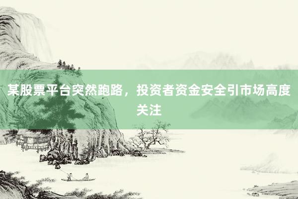 某股票平台突然跑路，投资者资金安全引市场高度关注