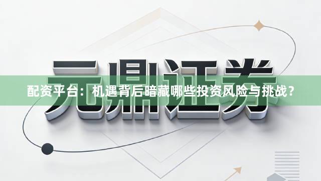 配资平台：机遇背后暗藏哪些投资风险与挑战？