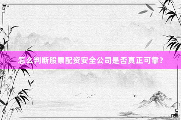 怎么判断股票配资安全公司是否真正可靠？