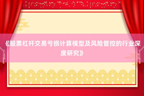《股票杠杆交易亏损计算模型及风险管控的行业深度研究》