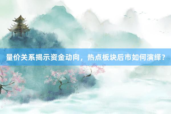 量价关系揭示资金动向，热点板块后市如何演绎？