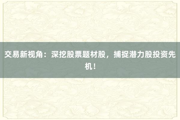 交易新视角：深挖股票题材股，捕捉潜力股投资先机！