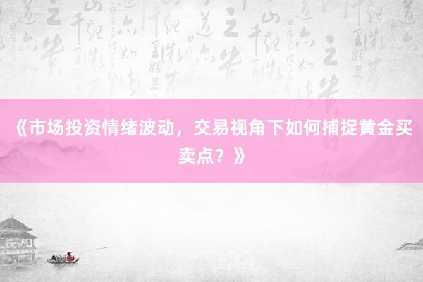 《市场投资情绪波动，交易视角下如何捕捉黄金买卖点？》