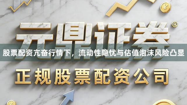 股票配资亢奋行情下，流动性隐忧与估值泡沫风险凸显