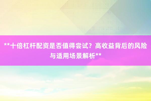 **十倍杠杆配资是否值得尝试？高收益背后的风险与适用场景解析**