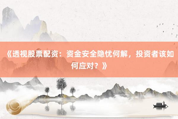 《透视股票配资：资金安全隐忧何解，投资者该如何应对？》
