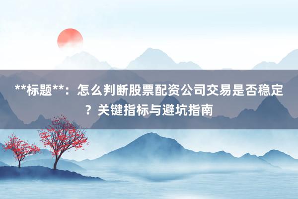 **标题**：怎么判断股票配资公司交易是否稳定？关键指标与避坑指南