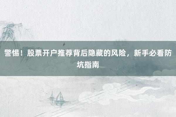 警惕！股票开户推荐背后隐藏的风险，新手必看防坑指南