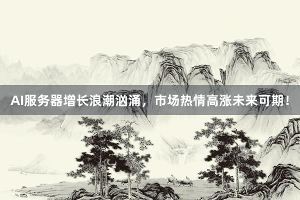 AI服务器增长浪潮汹涌，市场热情高涨未来可期！