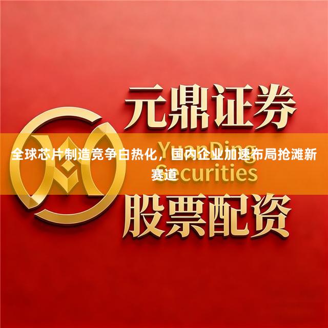 全球芯片制造竞争白热化，国内企业加速布局抢滩新赛道