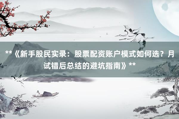 **《新手股民实录：股票配资账户模式如何选？月试错后总结的避坑指南》**