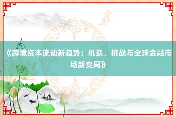 《跨境资本流动新趋势：机遇、挑战与全球金融市场新变局》