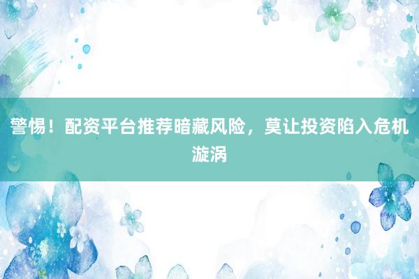 警惕！配资平台推荐暗藏风险，莫让投资陷入危机漩涡