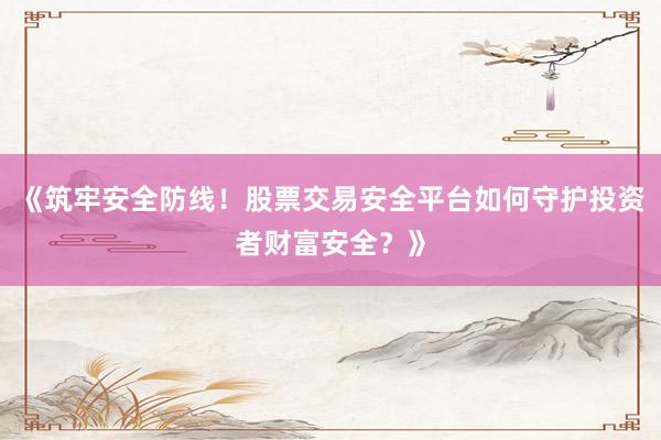 《筑牢安全防线！股票交易安全平台如何守护投资者财富安全？》