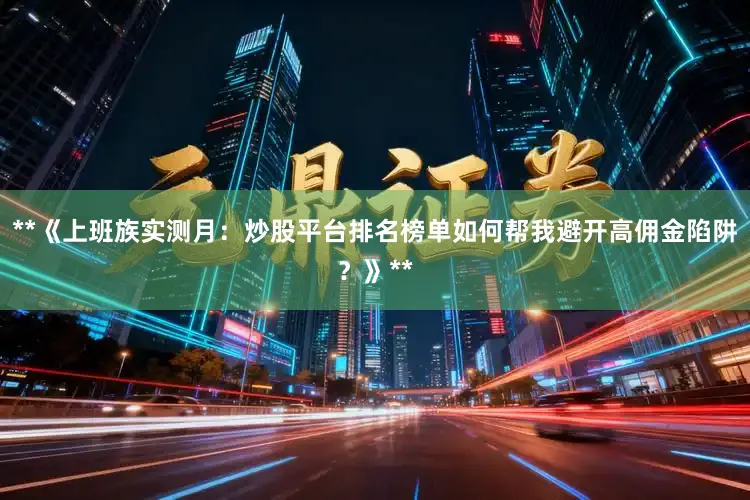 **《上班族实测月：炒股平台排名榜单如何帮我避开高佣金陷阱？》**