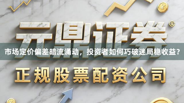 市场定价偏差暗流涌动，投资者如何巧破迷局稳收益？