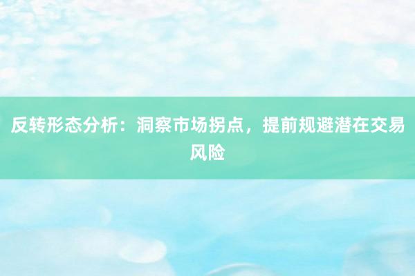 反转形态分析：洞察市场拐点，提前规避潜在交易风险