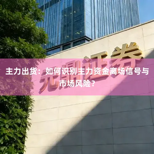 主力出货：如何识别主力资金离场信号与市场风险？