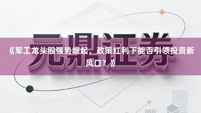 《军工龙头股强势崛起，政策红利下能否引领投资新风口？》