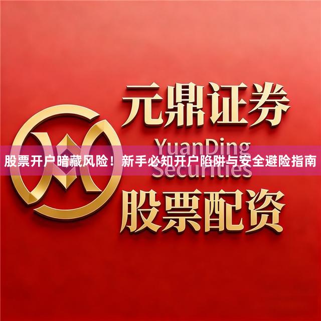 股票开户暗藏风险！新手必知开户陷阱与安全避险指南
