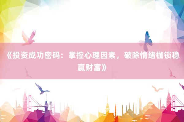 《投资成功密码：掌控心理因素，破除情绪枷锁稳赢财富》