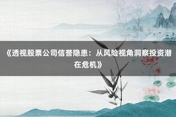 《透视股票公司信誉隐患：从风险视角洞察投资潜在危机》