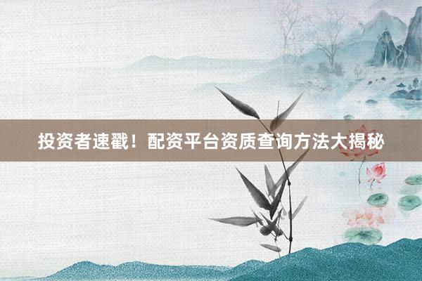 投资者速戳！配资平台资质查询方法大揭秘