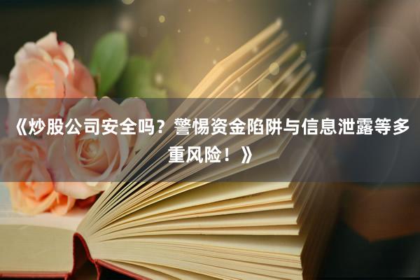 《炒股公司安全吗？警惕资金陷阱与信息泄露等多重风险！》