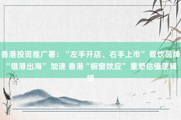 香港投资推广署：“左手开店、右手上市” 餐饮品牌“借港出海” 加速 香港“橱窗效应” 重塑估值逻辑