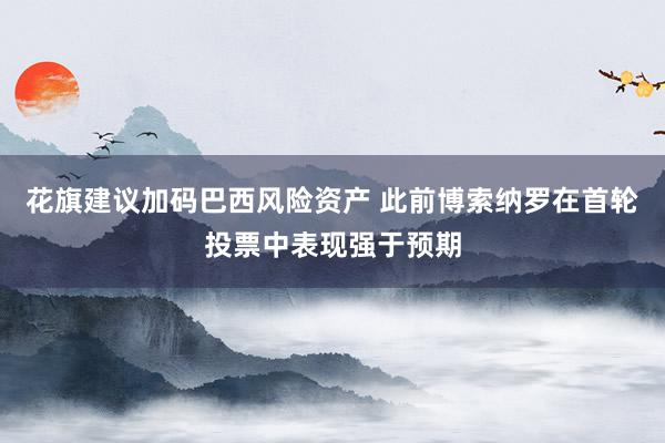花旗建议加码巴西风险资产 此前博索纳罗在首轮投票中表现强于预期